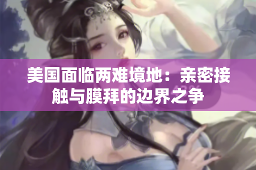 美国面临两难境地：亲密接触与膜拜的边界之争