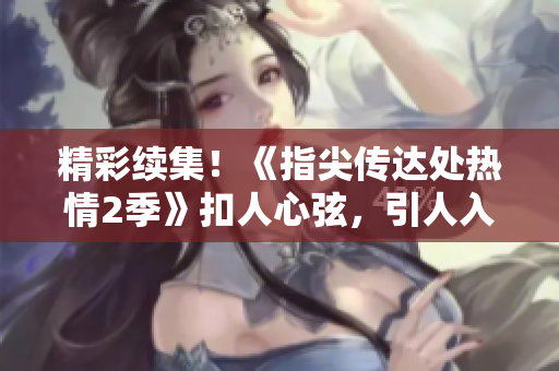 精彩续集！《指尖传达处热情2季》扣人心弦，引人入迷