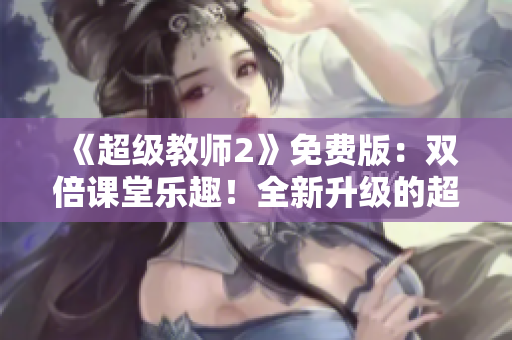 《超级教师2》免费版：双倍课堂乐趣！全新升级的超能教师回归啦！