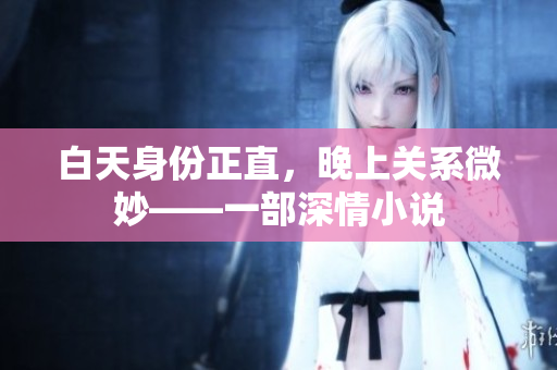 白天身份正直，晚上关系微妙——一部深情小说