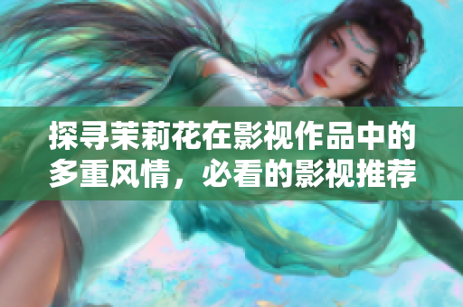 探寻茉莉花在影视作品中的多重风情，必看的影视推荐！
