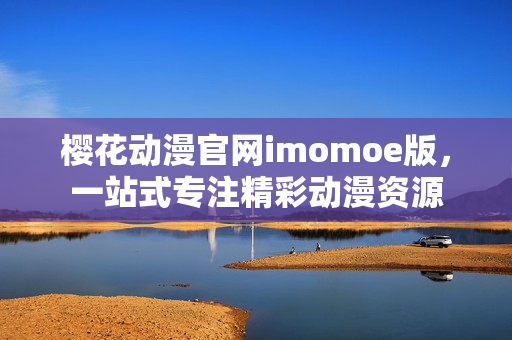 樱花动漫官网imomoe版，一站式专注精彩动漫资源