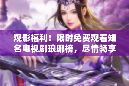 观影福利！限时免费观看知名电视剧琅琊榜，尽情畅享精彩剧情