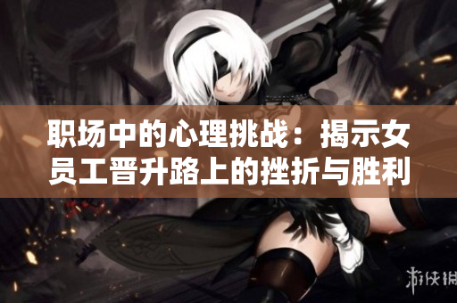 职场中的心理挑战：揭示女员工晋升路上的挫折与胜利