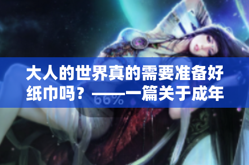 大人的世界真的需要准备好纸巾吗？——一篇关于成年人的探讨