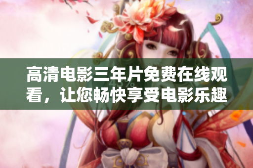高清电影三年片免费在线观看，让您畅快享受电影乐趣！