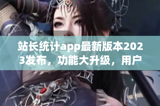 站长统计app最新版本2023发布，功能大升级，用户体验再升级(1)