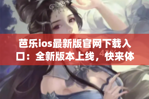 芭乐ios最新版官网下载入口：全新版本上线，快来体验！(1)