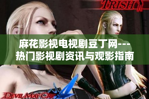 麻花影视电视剧豆丁网---热门影视剧资讯与观影指南