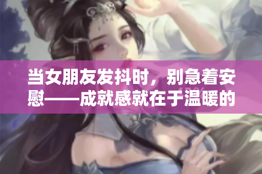 当女朋友发抖时，别急着安慰——成就感就在于温暖的怀抱