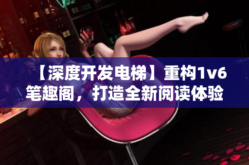 【深度开发电梯】重构1v6笔趣阁，打造全新阅读体验！