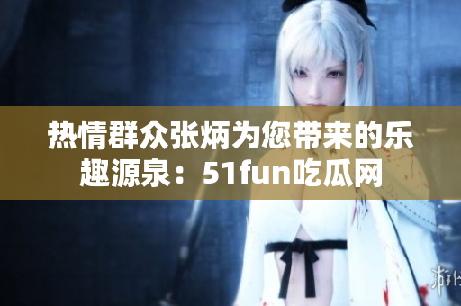 热情群众张炳为您带来的乐趣源泉：51fun吃瓜网
