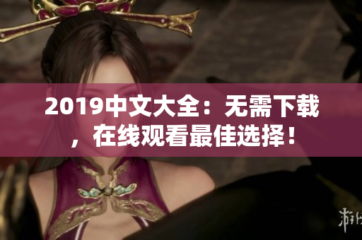 2019中文大全：无需下载，在线观看最佳选择！