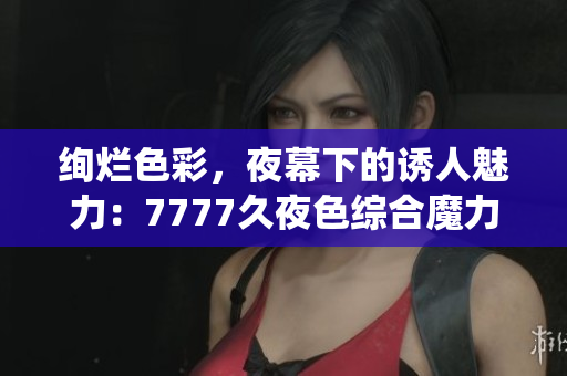 绚烂色彩，夜幕下的诱人魅力：7777久夜色综合魔力缭绕