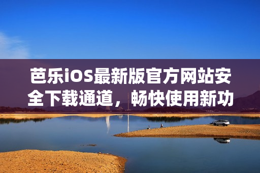 芭乐iOS最新版官方网站安全下载通道，畅快使用新功能(1)