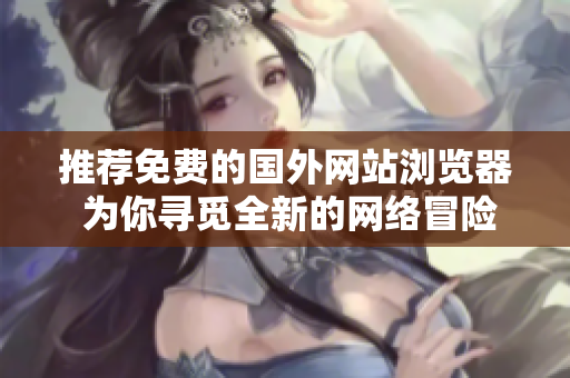 推荐免费的国外网站浏览器 为你寻觅全新的网络冒险
