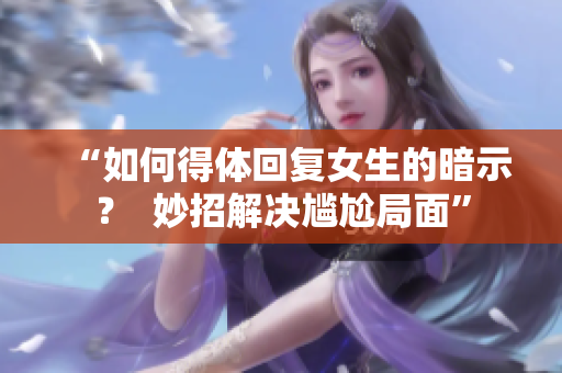 “如何得体回复女生的暗示？  妙招解决尴尬局面”