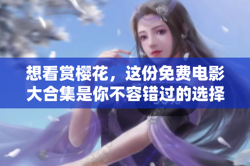 想看赏樱花，这份免费电影大合集是你不容错过的选择！
