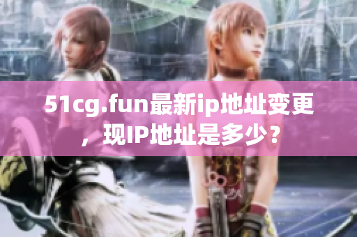 51cg.fun最新ip地址变更，现IP地址是多少？