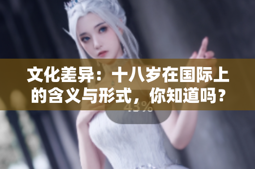 文化差异：十八岁在国际上的含义与形式，你知道吗？