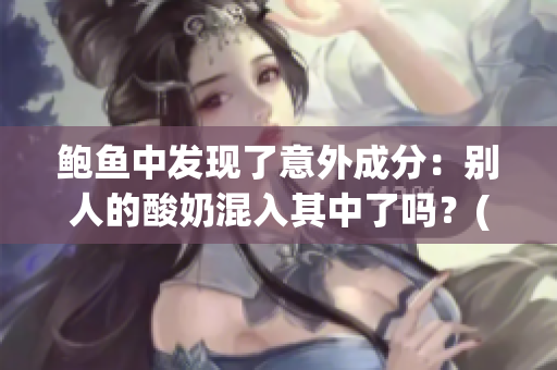 鲍鱼中发现了意外成分：别人的酸奶混入其中了吗？(1)
