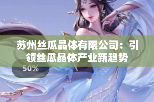 苏州丝瓜晶体有限公司：引领丝瓜晶体产业新趋势