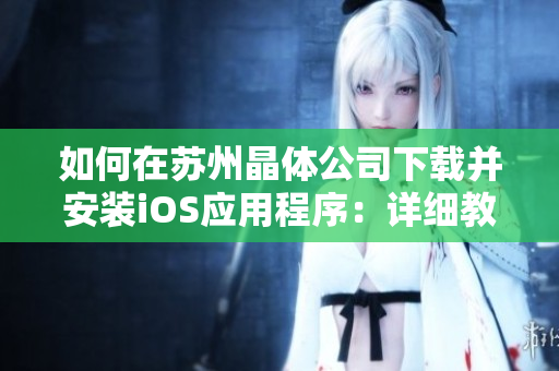如何在苏州晶体公司下载并安装iOS应用程序：详细教程