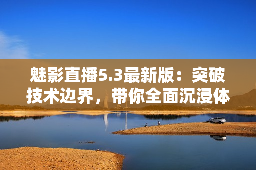 魅影直播5.3最新版：突破技术边界，带你全面沉浸体验精彩直播！