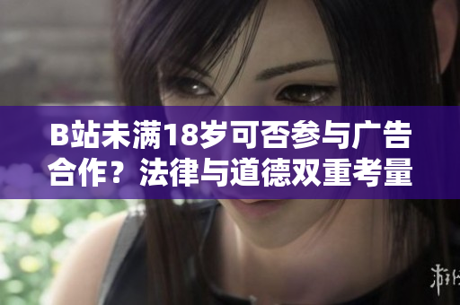 B站未满18岁可否参与广告合作？法律与道德双重考量