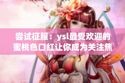 尝试征服：ysl最受欢迎的蜜桃色口红让你成为关注焦点