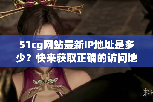 51cg网站最新IP地址是多少？快来获取正确的访问地址！