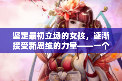 坚定最初立场的女孩，逐渐接受新思维的力量——一个励志故事
