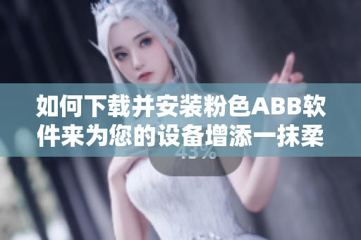 如何下载并安装粉色ABB软件来为您的设备增添一抹柔和的色彩
