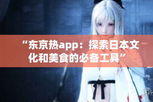 “东京热app：探索日本文化和美食的必备工具”