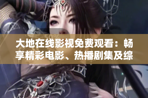 大地在线影视免费观看：畅享精彩电影、热播剧集及综艺节目