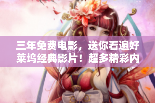 三年免费电影，送你看遍好莱坞经典影片！超多精彩内容全网独家，不容错过！