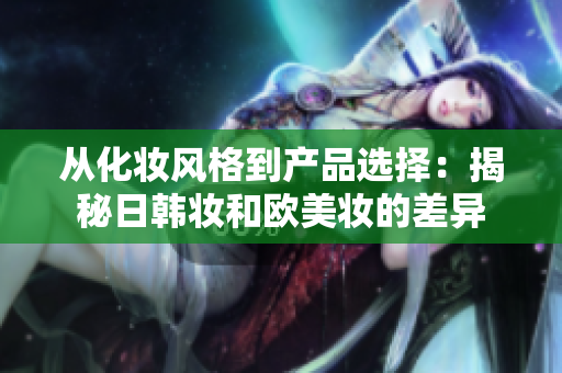 从化妆风格到产品选择：揭秘日韩妆和欧美妆的差异
