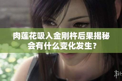 肉莲花吸入金刚杵后果揭秘 会有什么变化发生？