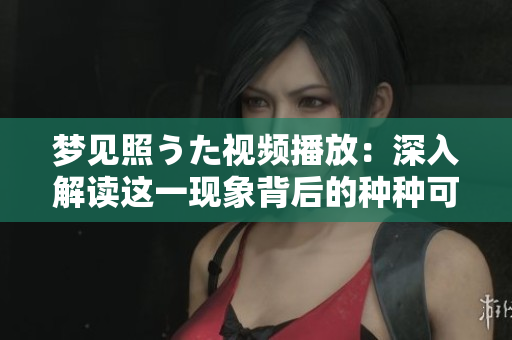 梦见照うた视频播放：深入解读这一现象背后的种种可能性