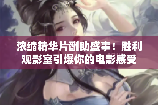 浓缩精华片酬助盛事！胜利观影室引爆你的电影感受