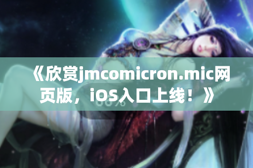 《欣赏jmcomicron.mic网页版，iOS入口上线！》