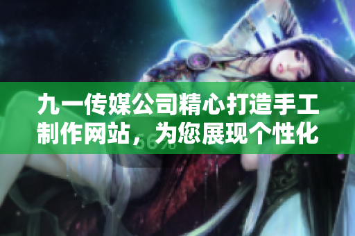 九一传媒公司精心打造手工制作网站，为您展现个性化设计与高品质内容