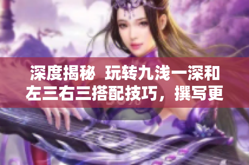 深度揭秘  玩转九浅一深和左三右三搭配技巧，撰写更卓越的文章