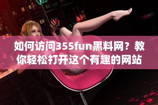 如何访问355fun黑料网？教你轻松打开这个有趣的网站!(1)