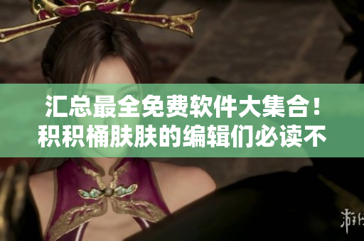 汇总最全免费软件大集合！积积桶肤肤的编辑们必读不可错过！