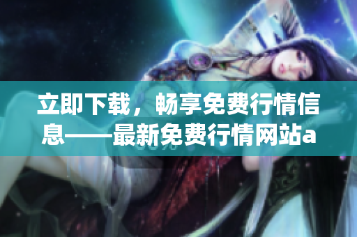 立即下载，畅享免费行情信息——最新免费行情网站app等你来下载