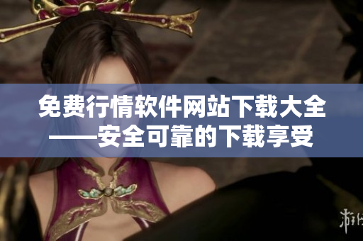 免费行情软件网站下载大全——安全可靠的下载享受