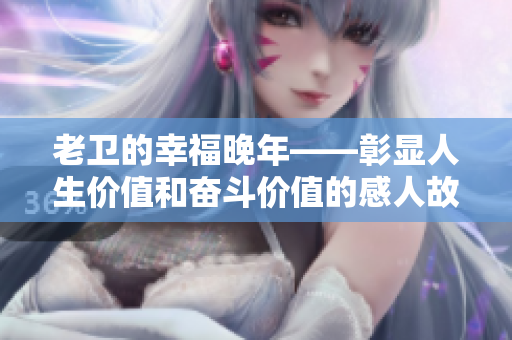 老卫的幸福晚年——彰显人生价值和奋斗价值的感人故事