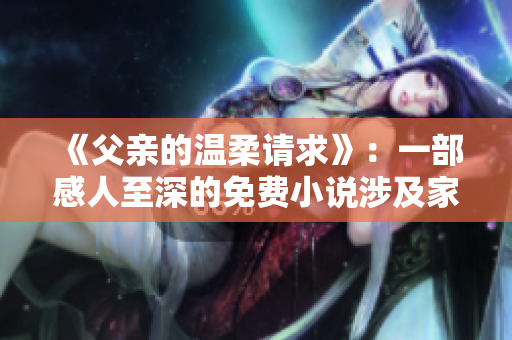 《父亲的温柔请求》：一部感人至深的免费小说涉及家庭与爱的真谛
