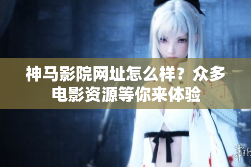 神马影院网址怎么样？众多电影资源等你来体验